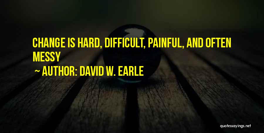 David W. Earle Quotes: Change Is Hard, Difficult, Painful, And Often Messy