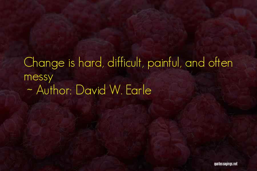 David W. Earle Quotes: Change Is Hard, Difficult, Painful, And Often Messy