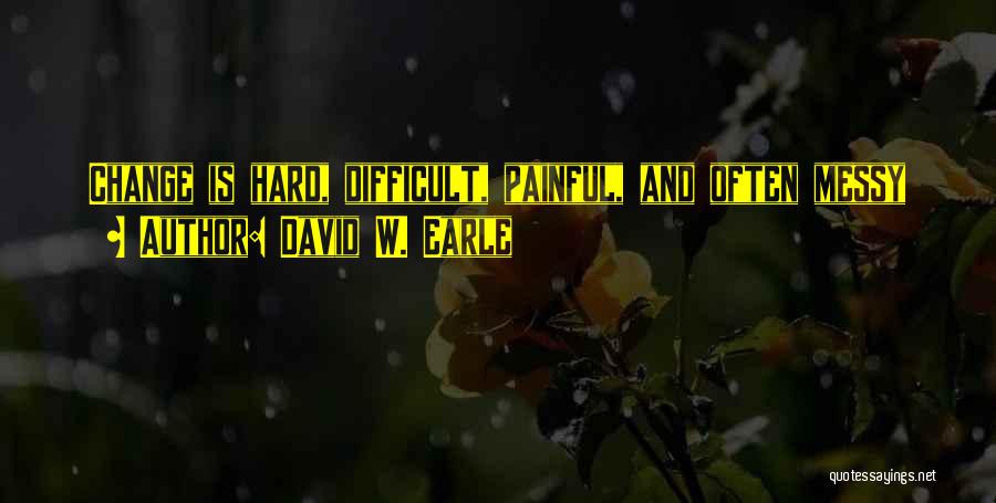David W. Earle Quotes: Change Is Hard, Difficult, Painful, And Often Messy