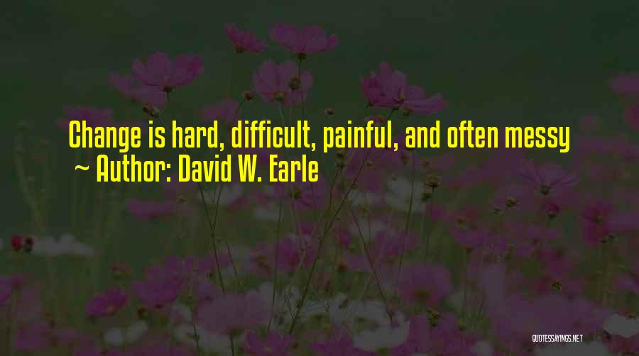 David W. Earle Quotes: Change Is Hard, Difficult, Painful, And Often Messy