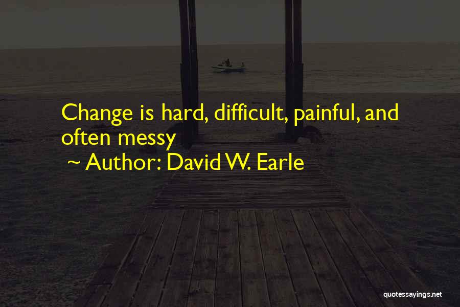 David W. Earle Quotes: Change Is Hard, Difficult, Painful, And Often Messy
