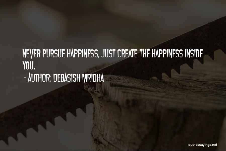 Debasish Mridha Quotes: Never Pursue Happiness, Just Create The Happiness Inside You.