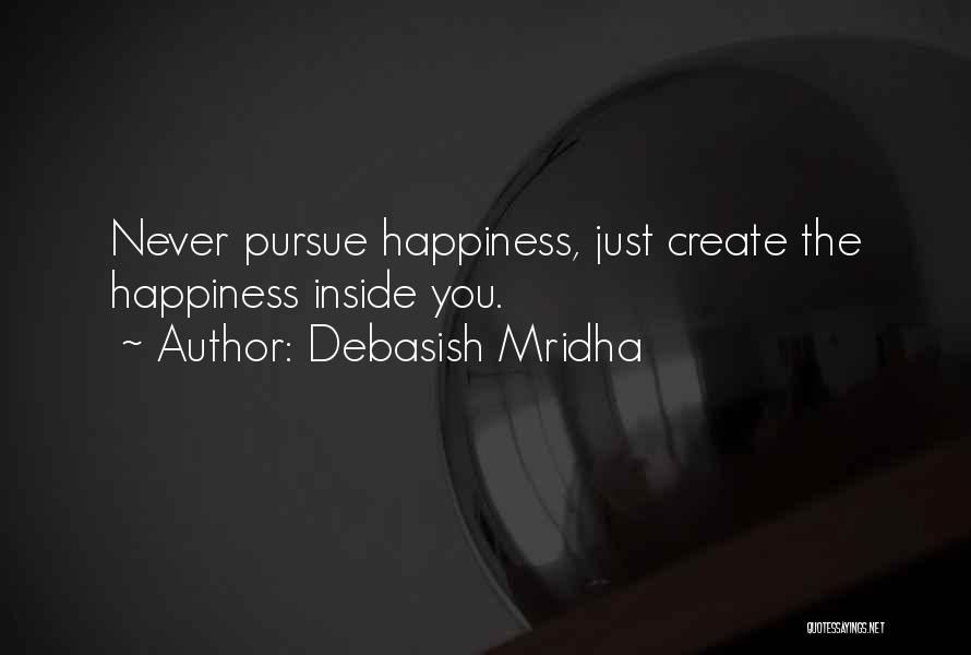 Debasish Mridha Quotes: Never Pursue Happiness, Just Create The Happiness Inside You.