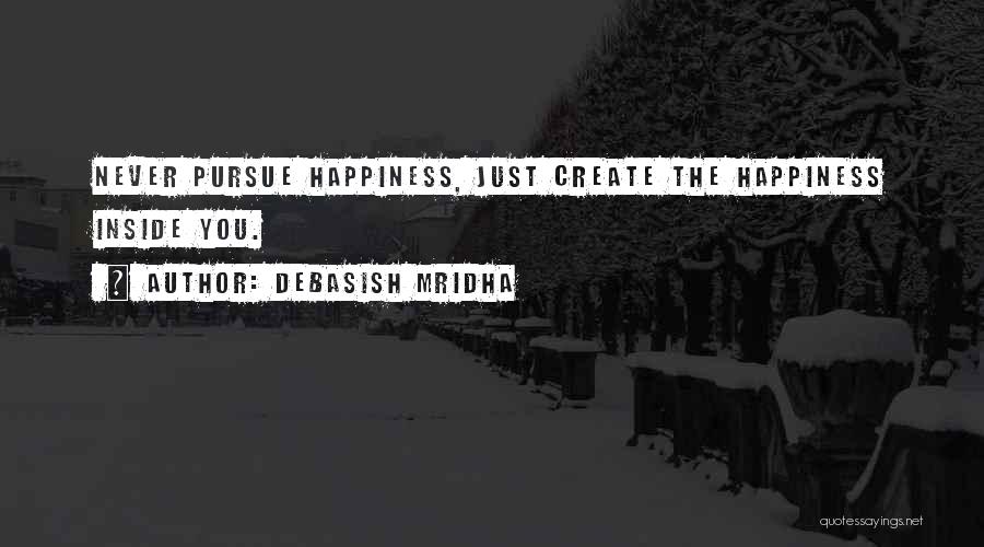 Debasish Mridha Quotes: Never Pursue Happiness, Just Create The Happiness Inside You.