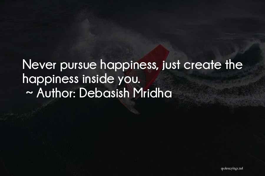 Debasish Mridha Quotes: Never Pursue Happiness, Just Create The Happiness Inside You.
