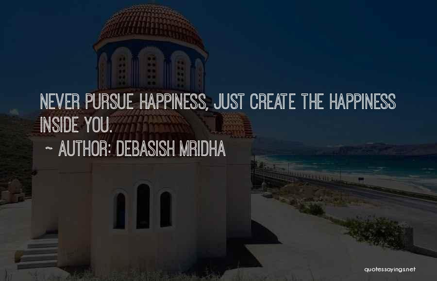 Debasish Mridha Quotes: Never Pursue Happiness, Just Create The Happiness Inside You.