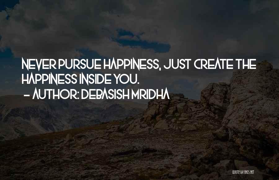 Debasish Mridha Quotes: Never Pursue Happiness, Just Create The Happiness Inside You.