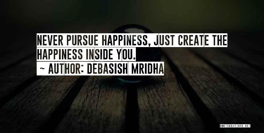 Debasish Mridha Quotes: Never Pursue Happiness, Just Create The Happiness Inside You.