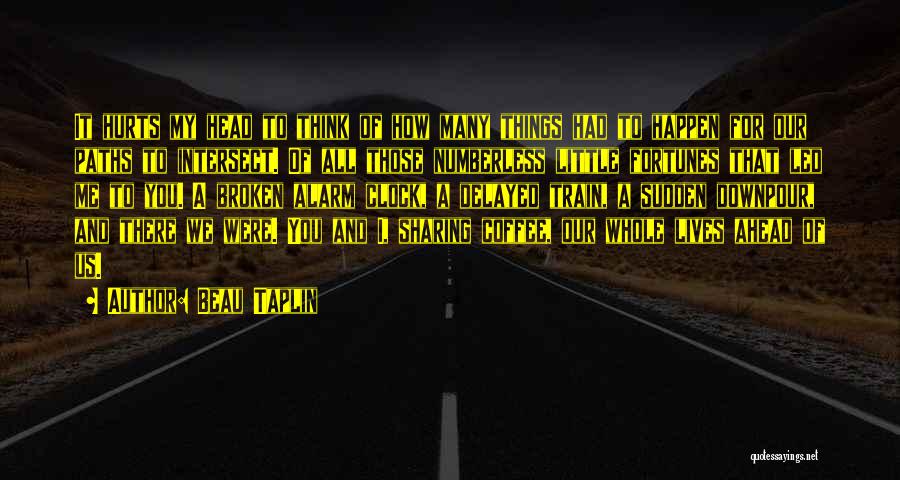 Beau Taplin Quotes: It Hurts My Head To Think Of How Many Things Had To Happen For Our Paths To Intersect. Of All