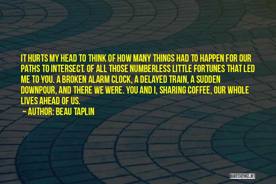 Beau Taplin Quotes: It Hurts My Head To Think Of How Many Things Had To Happen For Our Paths To Intersect. Of All