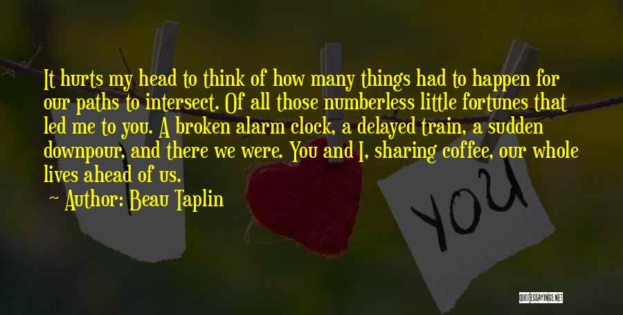 Beau Taplin Quotes: It Hurts My Head To Think Of How Many Things Had To Happen For Our Paths To Intersect. Of All