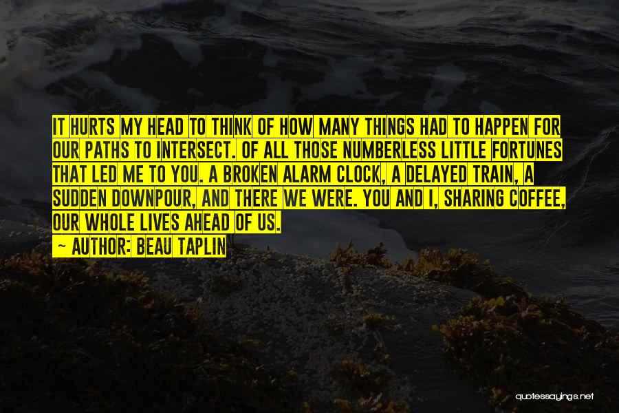 Beau Taplin Quotes: It Hurts My Head To Think Of How Many Things Had To Happen For Our Paths To Intersect. Of All