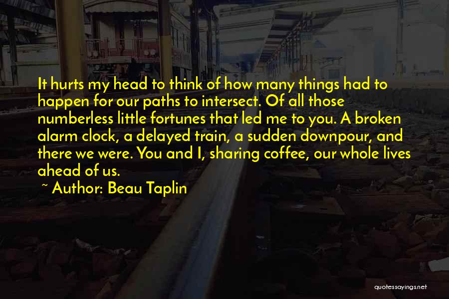 Beau Taplin Quotes: It Hurts My Head To Think Of How Many Things Had To Happen For Our Paths To Intersect. Of All