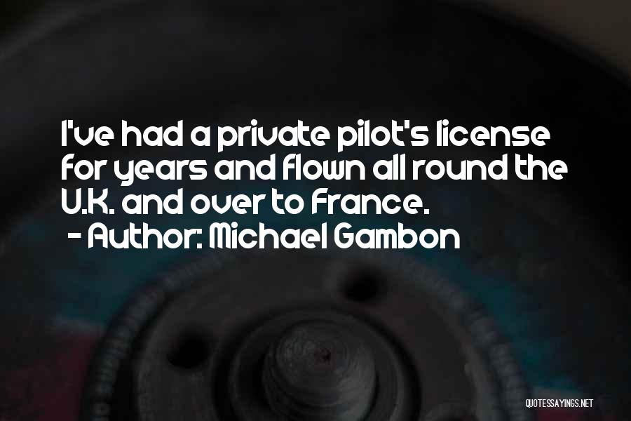 Michael Gambon Quotes: I've Had A Private Pilot's License For Years And Flown All Round The U.k. And Over To France.