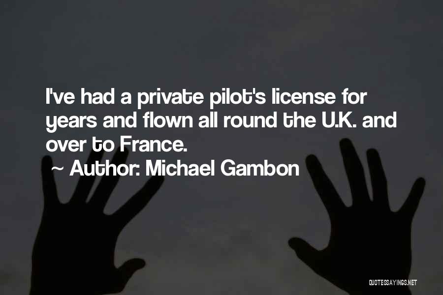 Michael Gambon Quotes: I've Had A Private Pilot's License For Years And Flown All Round The U.k. And Over To France.