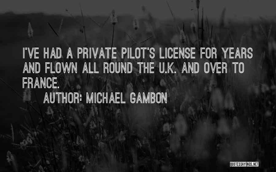 Michael Gambon Quotes: I've Had A Private Pilot's License For Years And Flown All Round The U.k. And Over To France.