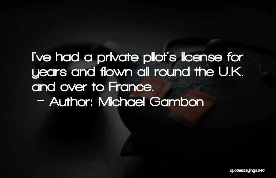 Michael Gambon Quotes: I've Had A Private Pilot's License For Years And Flown All Round The U.k. And Over To France.