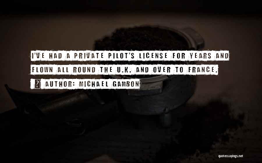 Michael Gambon Quotes: I've Had A Private Pilot's License For Years And Flown All Round The U.k. And Over To France.