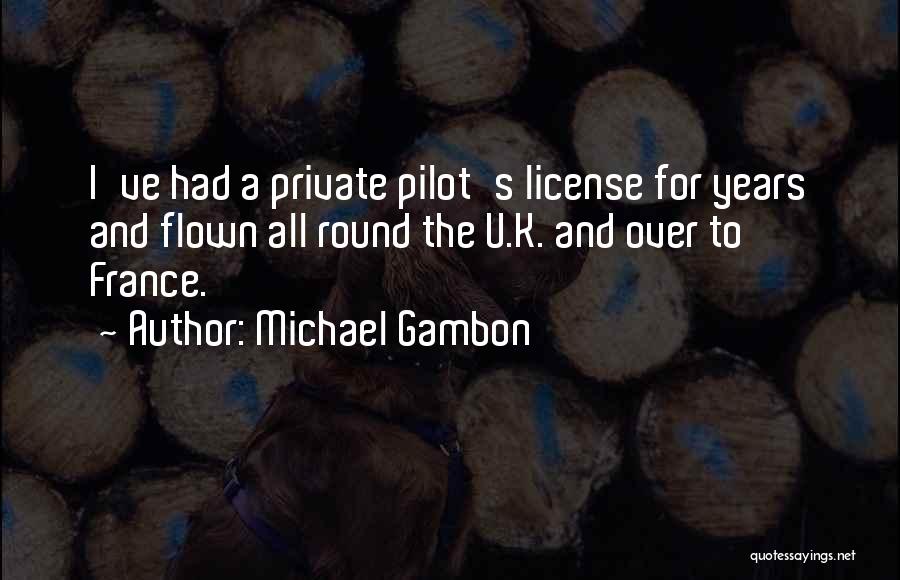Michael Gambon Quotes: I've Had A Private Pilot's License For Years And Flown All Round The U.k. And Over To France.