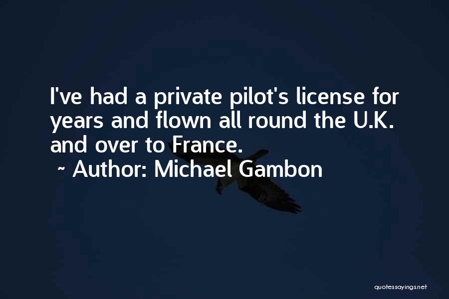 Michael Gambon Quotes: I've Had A Private Pilot's License For Years And Flown All Round The U.k. And Over To France.