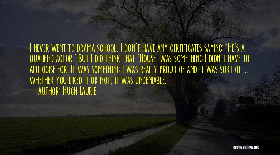 Hugh Laurie Quotes: I Never Went To Drama School, I Don't Have Any Certificates Saying: 'he's A Qualified Actor.' But I Did Think