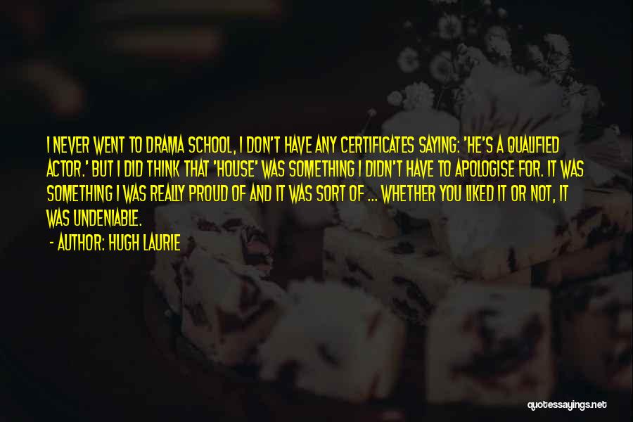 Hugh Laurie Quotes: I Never Went To Drama School, I Don't Have Any Certificates Saying: 'he's A Qualified Actor.' But I Did Think