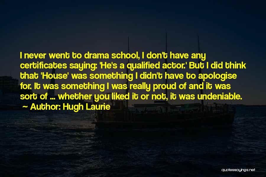 Hugh Laurie Quotes: I Never Went To Drama School, I Don't Have Any Certificates Saying: 'he's A Qualified Actor.' But I Did Think
