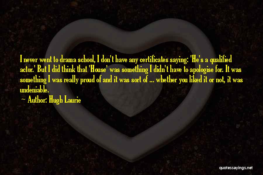 Hugh Laurie Quotes: I Never Went To Drama School, I Don't Have Any Certificates Saying: 'he's A Qualified Actor.' But I Did Think