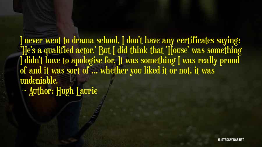 Hugh Laurie Quotes: I Never Went To Drama School, I Don't Have Any Certificates Saying: 'he's A Qualified Actor.' But I Did Think