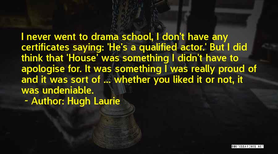 Hugh Laurie Quotes: I Never Went To Drama School, I Don't Have Any Certificates Saying: 'he's A Qualified Actor.' But I Did Think