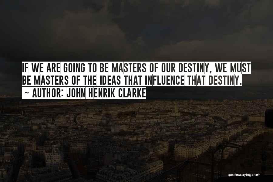 John Henrik Clarke Quotes: If We Are Going To Be Masters Of Our Destiny, We Must Be Masters Of The Ideas That Influence That