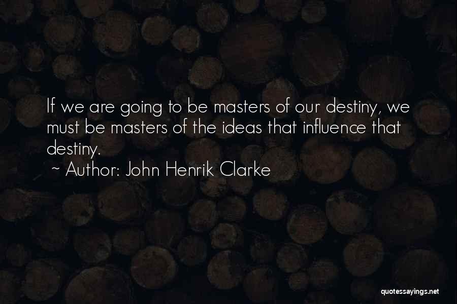 John Henrik Clarke Quotes: If We Are Going To Be Masters Of Our Destiny, We Must Be Masters Of The Ideas That Influence That