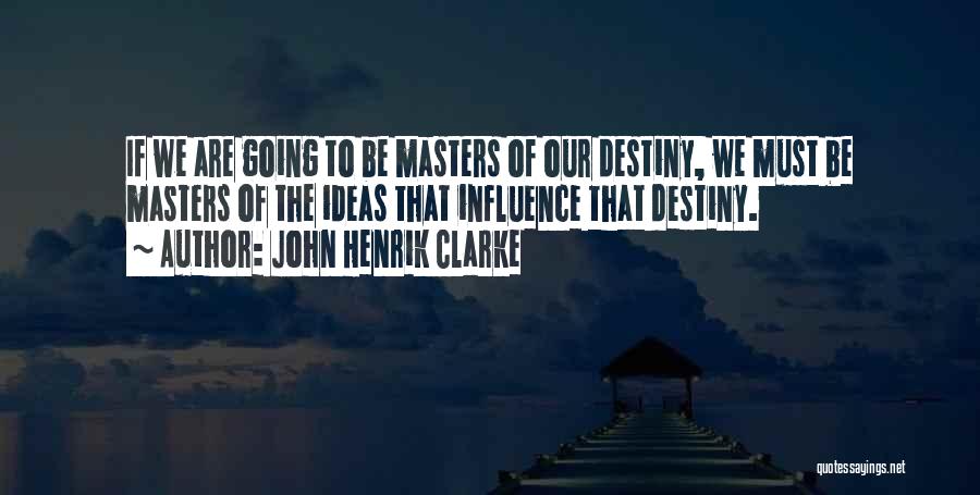 John Henrik Clarke Quotes: If We Are Going To Be Masters Of Our Destiny, We Must Be Masters Of The Ideas That Influence That