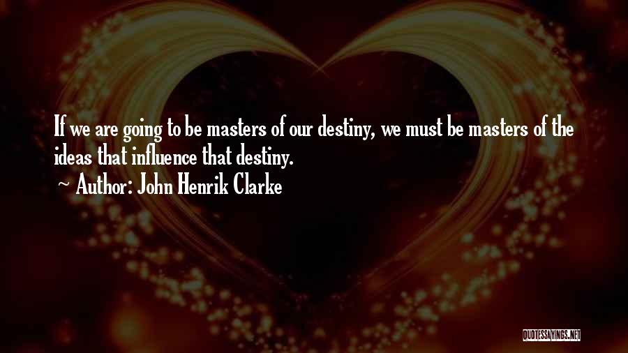 John Henrik Clarke Quotes: If We Are Going To Be Masters Of Our Destiny, We Must Be Masters Of The Ideas That Influence That