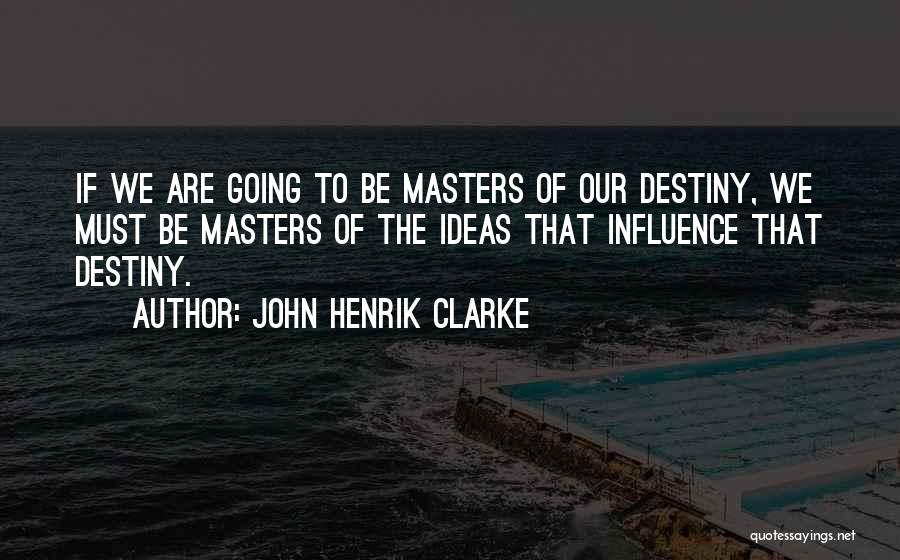 John Henrik Clarke Quotes: If We Are Going To Be Masters Of Our Destiny, We Must Be Masters Of The Ideas That Influence That