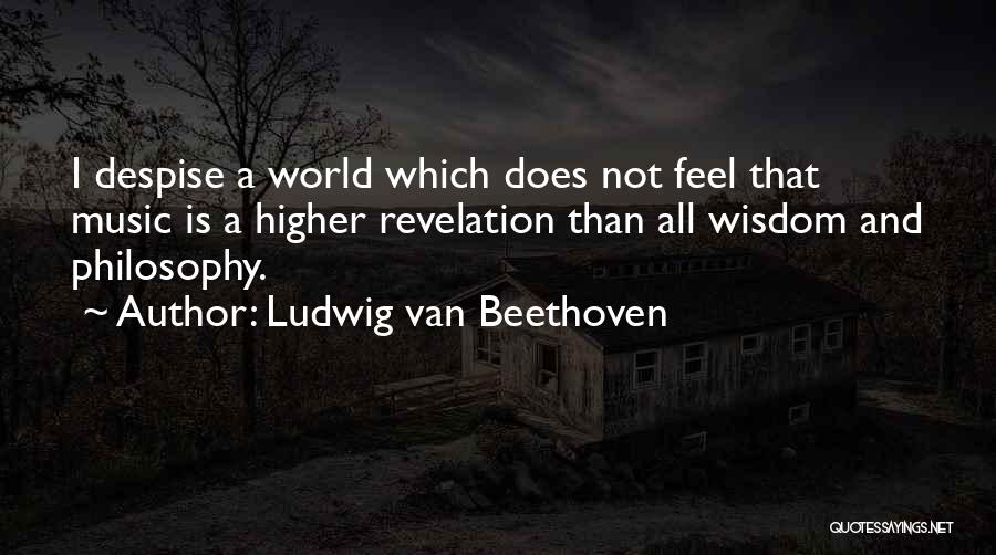 Ludwig Van Beethoven Quotes: I Despise A World Which Does Not Feel That Music Is A Higher Revelation Than All Wisdom And Philosophy.