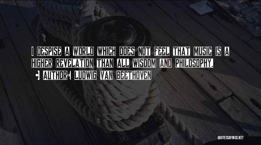 Ludwig Van Beethoven Quotes: I Despise A World Which Does Not Feel That Music Is A Higher Revelation Than All Wisdom And Philosophy.