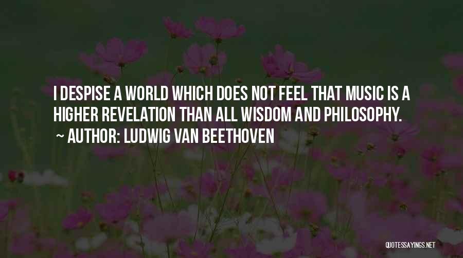 Ludwig Van Beethoven Quotes: I Despise A World Which Does Not Feel That Music Is A Higher Revelation Than All Wisdom And Philosophy.