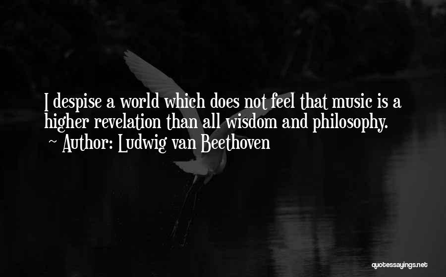 Ludwig Van Beethoven Quotes: I Despise A World Which Does Not Feel That Music Is A Higher Revelation Than All Wisdom And Philosophy.