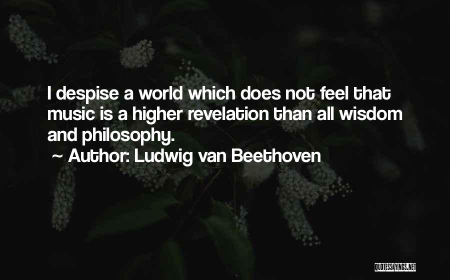 Ludwig Van Beethoven Quotes: I Despise A World Which Does Not Feel That Music Is A Higher Revelation Than All Wisdom And Philosophy.