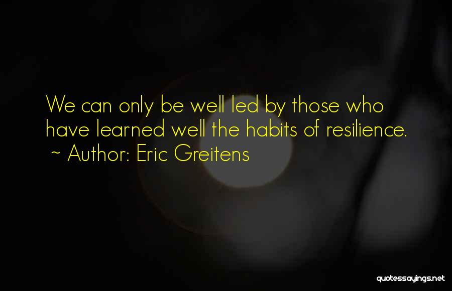 Eric Greitens Quotes: We Can Only Be Well Led By Those Who Have Learned Well The Habits Of Resilience.