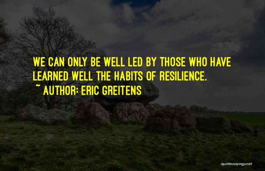 Eric Greitens Quotes: We Can Only Be Well Led By Those Who Have Learned Well The Habits Of Resilience.