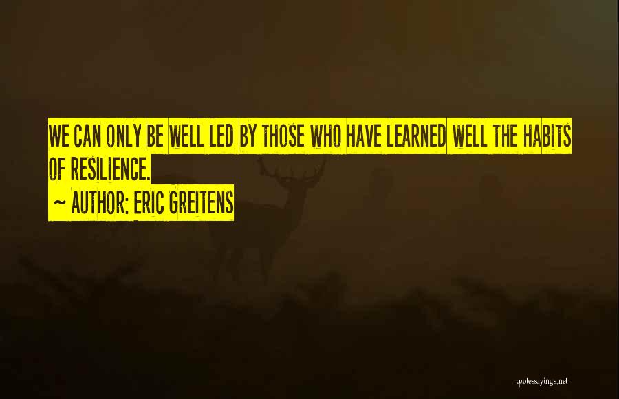 Eric Greitens Quotes: We Can Only Be Well Led By Those Who Have Learned Well The Habits Of Resilience.