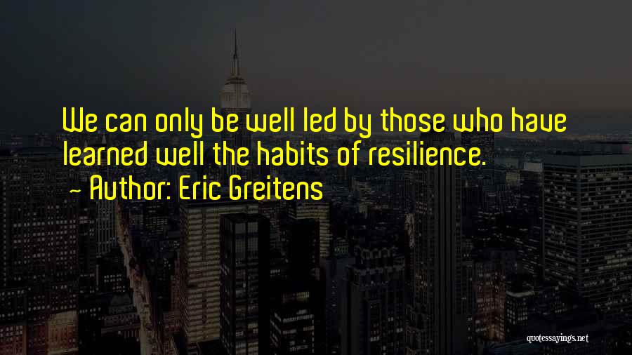 Eric Greitens Quotes: We Can Only Be Well Led By Those Who Have Learned Well The Habits Of Resilience.