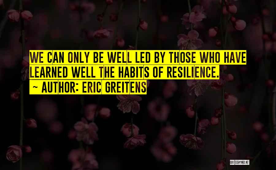 Eric Greitens Quotes: We Can Only Be Well Led By Those Who Have Learned Well The Habits Of Resilience.