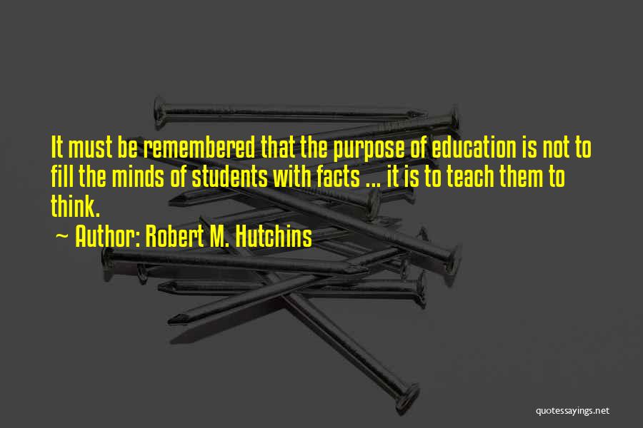 Robert M. Hutchins Quotes: It Must Be Remembered That The Purpose Of Education Is Not To Fill The Minds Of Students With Facts ...