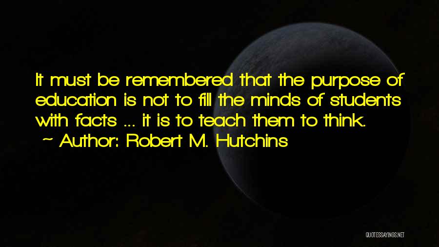 Robert M. Hutchins Quotes: It Must Be Remembered That The Purpose Of Education Is Not To Fill The Minds Of Students With Facts ...