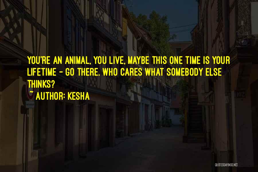 Kesha Quotes: You're An Animal, You Live, Maybe This One Time Is Your Lifetime - Go There. Who Cares What Somebody Else