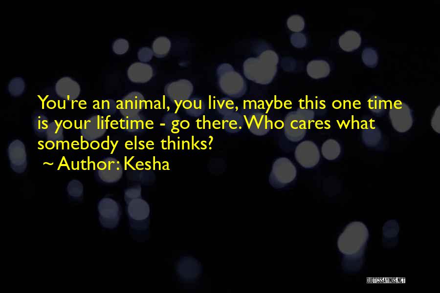Kesha Quotes: You're An Animal, You Live, Maybe This One Time Is Your Lifetime - Go There. Who Cares What Somebody Else