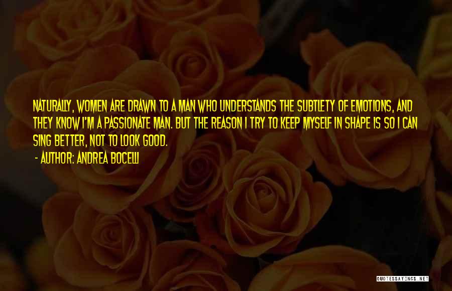 Andrea Bocelli Quotes: Naturally, Women Are Drawn To A Man Who Understands The Subtlety Of Emotions, And They Know I'm A Passionate Man.